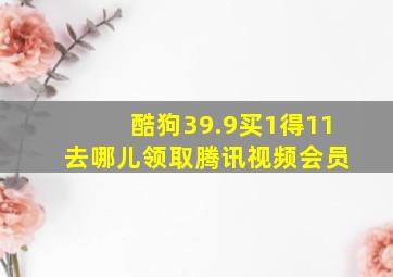 酷狗39.9买1得11 去哪儿领取腾讯视频会员